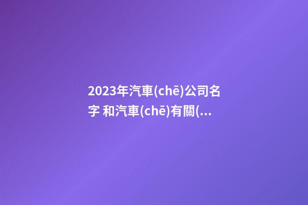 2023年汽車(chē)公司名字 和汽車(chē)有關(guān)的公司名字